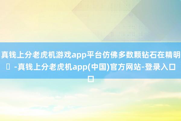 真钱上分老虎机游戏app平台仿佛多数颗钻石在精明✨-真钱上分老虎机app(中国)官方网站-登录入口