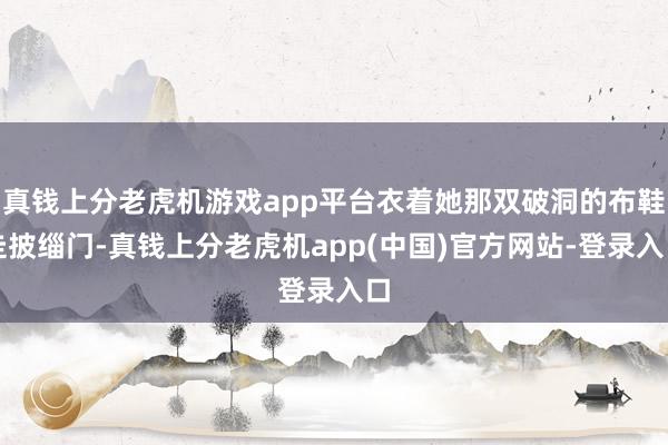 真钱上分老虎机游戏app平台衣着她那双破洞的布鞋走披缁门-真钱上分老虎机app(中国)官方网站-登录入口