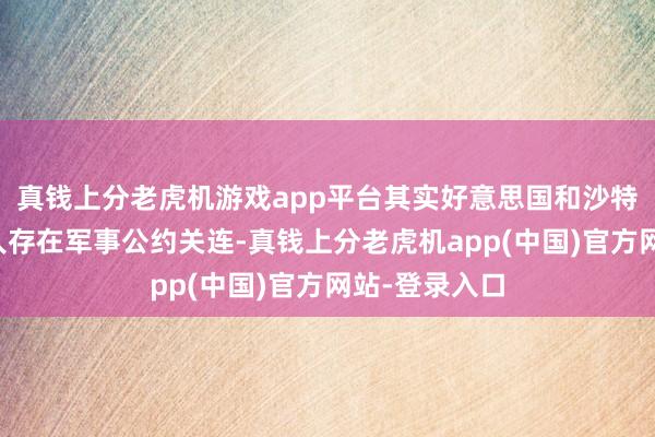 真钱上分老虎机游戏app平台其实好意思国和沙特一直以来王人存在军事公约关连-真钱上分老虎机app(中国)官方网站-登录入口