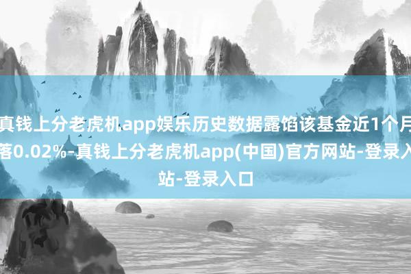 真钱上分老虎机app娱乐历史数据露馅该基金近1个月下落0.02%-真钱上分老虎机app(中国)官方网站-登录入口