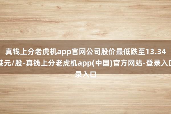 真钱上分老虎机app官网公司股价最低跌至13.34港元/股-真钱上分老虎机app(中国)官方网站-登录入口