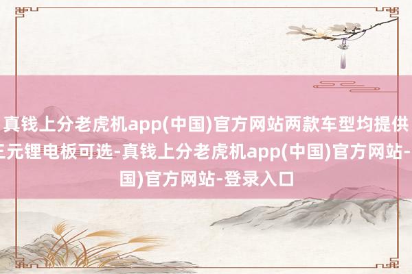 真钱上分老虎机app(中国)官方网站两款车型均提供39.7度三元锂电板可选-真钱上分老虎机app(中国)官方网站-登录入口
