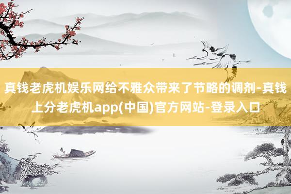 真钱老虎机娱乐网给不雅众带来了节略的调剂-真钱上分老虎机app(中国)官方网站-登录入口