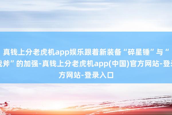 真钱上分老虎机app娱乐跟着新装备“碎星锤”与“阴影战斧”的加强-真钱上分老虎机app(中国)官方网站-登录入口