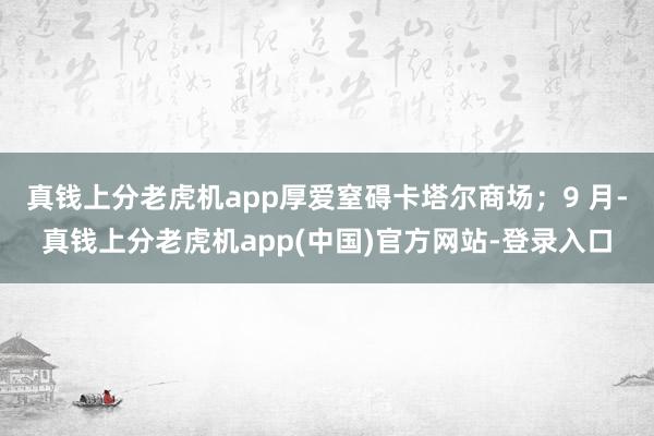 真钱上分老虎机app厚爱窒碍卡塔尔商场；9 月-真钱上分老虎机app(中国)官方网站-登录入口