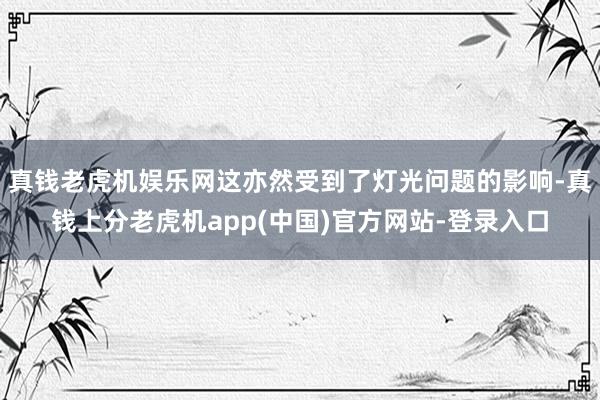 真钱老虎机娱乐网这亦然受到了灯光问题的影响-真钱上分老虎机app(中国)官方网站-登录入口