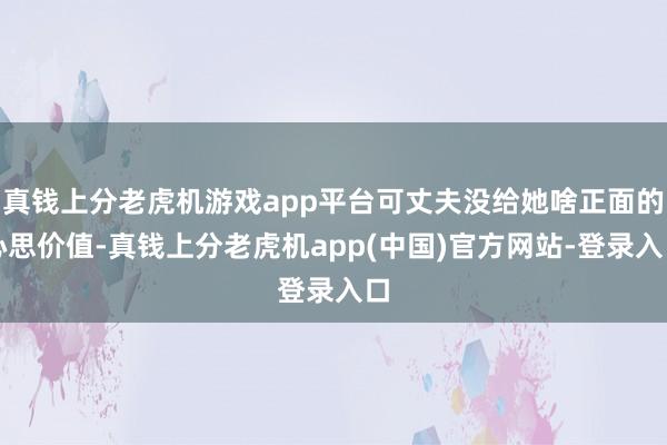 真钱上分老虎机游戏app平台可丈夫没给她啥正面的心思价值-真钱上分老虎机app(中国)官方网站-登录入口