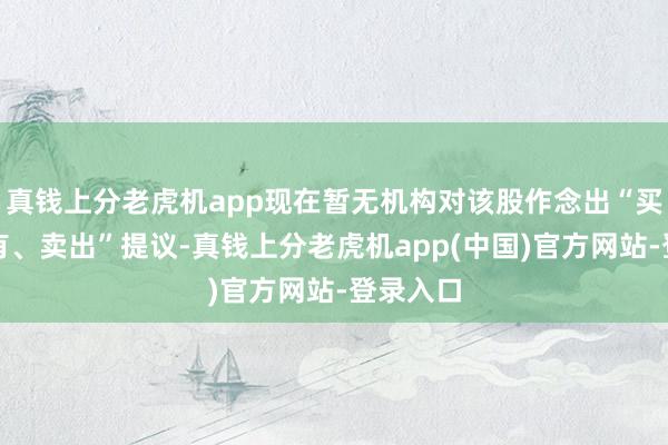 真钱上分老虎机app现在暂无机构对该股作念出“买入、抓有、卖出”提议-真钱上分老虎机app(中国)官方网站-登录入口