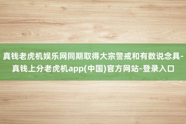 真钱老虎机娱乐网同期取得大宗警戒和有数说念具-真钱上分老虎机app(中国)官方网站-登录入口