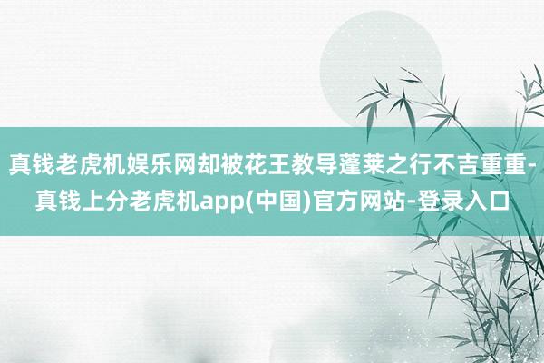 真钱老虎机娱乐网却被花王教导蓬莱之行不吉重重-真钱上分老虎机app(中国)官方网站-登录入口
