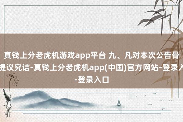 真钱上分老虎机游戏app平台 九、凡对本次公告骨子提议究诘-真钱上分老虎机app(中国)官方网站-登录入口