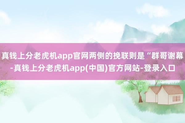 真钱上分老虎机app官网两侧的挽联则是“群哥谢幕-真钱上分老虎机app(中国)官方网站-登录入口