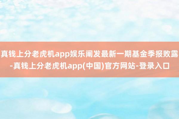 真钱上分老虎机app娱乐阐发最新一期基金季报败露-真钱上分老虎机app(中国)官方网站-登录入口