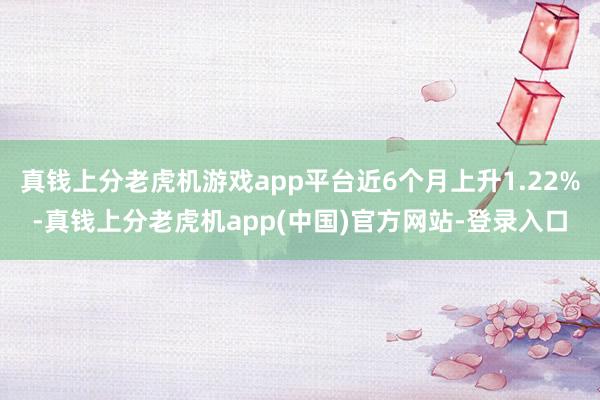 真钱上分老虎机游戏app平台近6个月上升1.22%-真钱上分老虎机app(中国)官方网站-登录入口