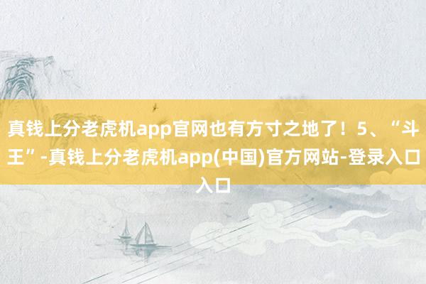 真钱上分老虎机app官网也有方寸之地了！5、“斗王”-真钱上分老虎机app(中国)官方网站-登录入口