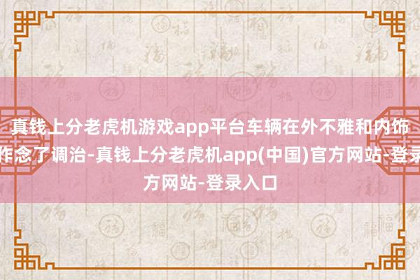 真钱上分老虎机游戏app平台车辆在外不雅和内饰上齐作念了调治-真钱上分老虎机app(中国)官方网站-登录入口