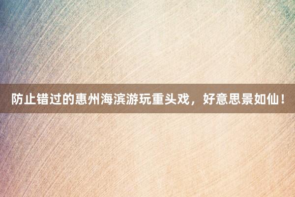 防止错过的惠州海滨游玩重头戏，好意思景如仙！