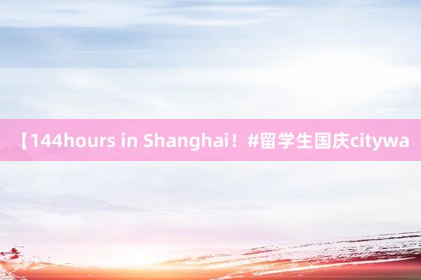 【144hours in Shanghai！#留学生国庆citywa