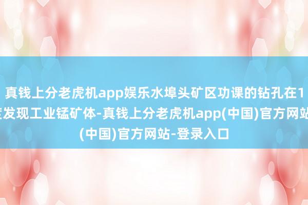 真钱上分老虎机app娱乐水埠头矿区功课的钻孔在1016米深度发现工业锰矿体-真钱上分老虎机app(中国)官方网站-登录入口