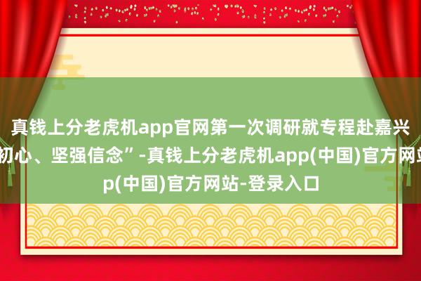 真钱上分老虎机app官网第一次调研就专程赴嘉兴南湖“重温初心、坚强信念”-真钱上分老虎机app(中国)官方网站-登录入口