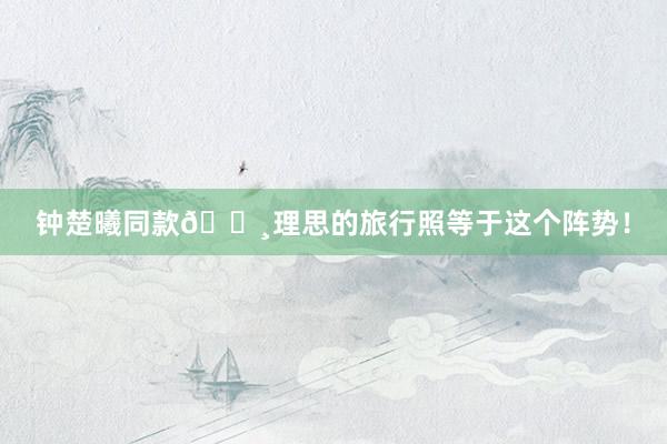 钟楚曦同款📸理思的旅行照等于这个阵势!