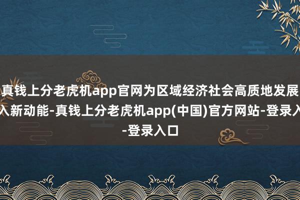 真钱上分老虎机app官网为区域经济社会高质地发展注入新动能-真钱上分老虎机app(中国)官方网站-登录入口