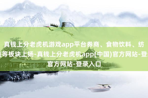 真钱上分老虎机游戏app平台券商、食物饮料、纺织服装等板块上扬-真钱上分老虎机app(中国)官方网站-登录入口