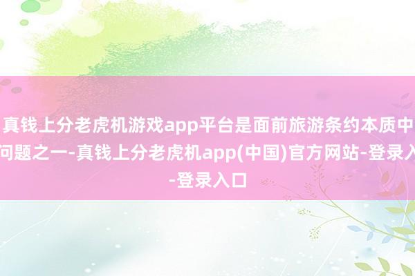 真钱上分老虎机游戏app平台是面前旅游条约本质中的问题之一-真钱上分老虎机app(中国)官方网站-登录入口