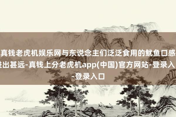 真钱老虎机娱乐网与东说念主们泛泛食用的鱿鱼口感进出甚远-真钱上分老虎机app(中国)官方网站-登录入口