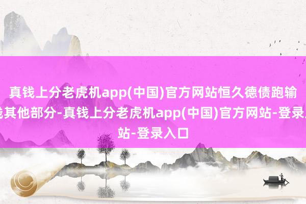真钱上分老虎机app(中国)官方网站恒久德债跑输弧线其他部分-真钱上分老虎机app(中国)官方网站-登录入口