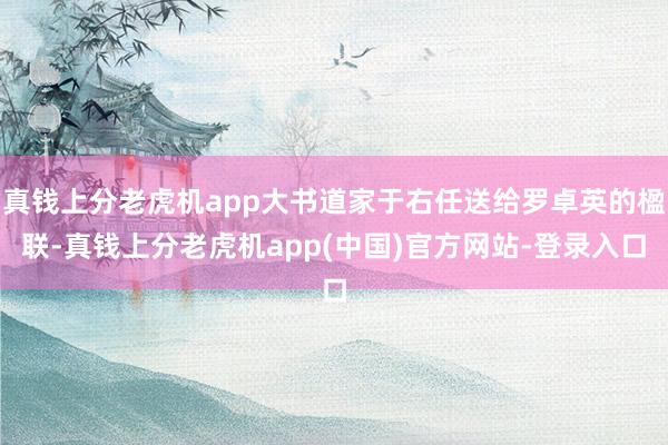 真钱上分老虎机app大书道家于右任送给罗卓英的楹联-真钱上分老虎机app(中国)官方网站-登录入口