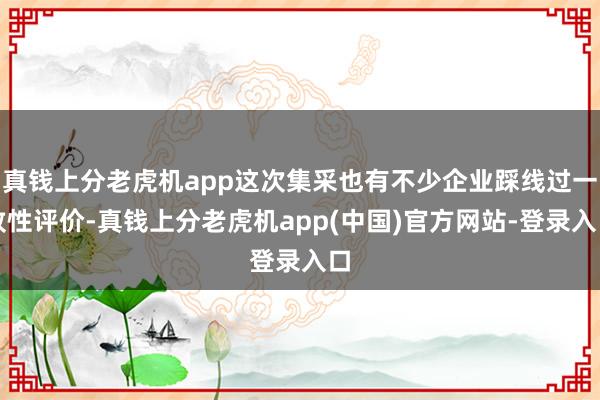 真钱上分老虎机app这次集采也有不少企业踩线过一致性评价-真钱上分老虎机app(中国)官方网站-登录入口