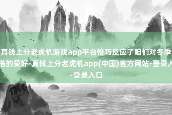 真钱上分老虎机游戏app平台恰巧反应了咱们对冬季穿搭的爱好-真钱上分老虎机app(中国)官方网站-登录入口