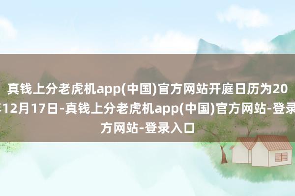 真钱上分老虎机app(中国)官方网站开庭日历为2024年12月17日-真钱上分老虎机app(中国)官方网站-登录入口