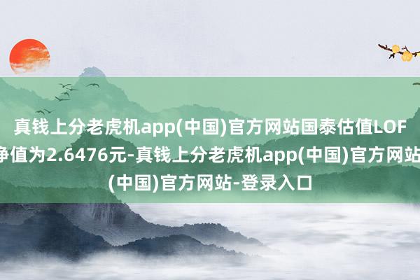 真钱上分老虎机app(中国)官方网站国泰估值LOF最新单元净值为2.6476元-真钱上分老虎机app(中国)官方网站-登录入口