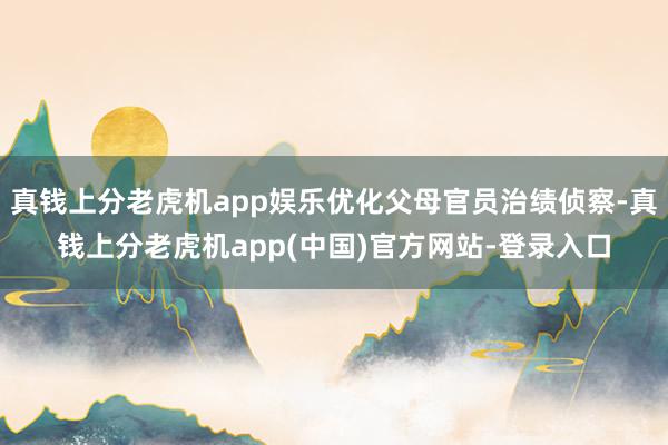 真钱上分老虎机app娱乐优化父母官员治绩侦察-真钱上分老虎机app(中国)官方网站-登录入口