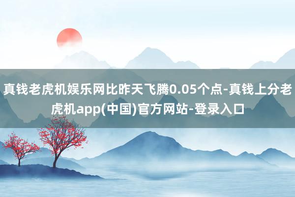 真钱老虎机娱乐网比昨天飞腾0.05个点-真钱上分老虎机app(中国)官方网站-登录入口