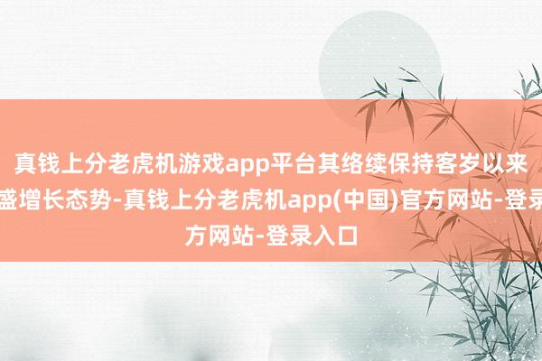 真钱上分老虎机游戏app平台其络续保持客岁以来的强盛增长态势-真钱上分老虎机app(中国)官方网站-登录入口