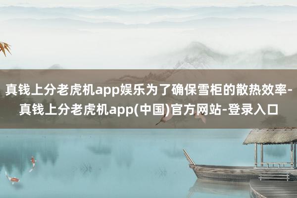 真钱上分老虎机app娱乐为了确保雪柜的散热效率-真钱上分老虎机app(中国)官方网站-登录入口