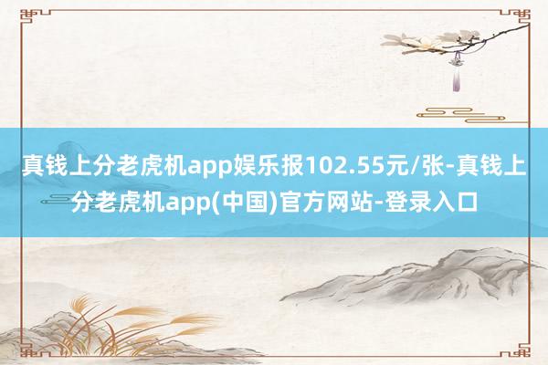 真钱上分老虎机app娱乐报102.55元/张-真钱上分老虎机app(中国)官方网站-登录入口