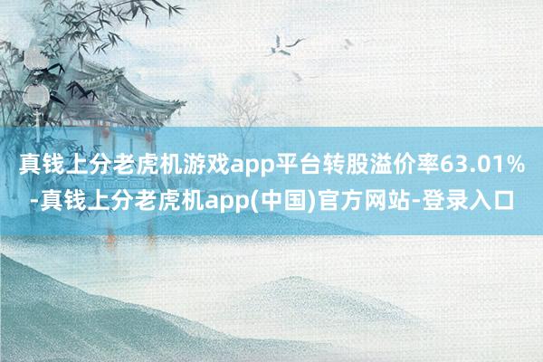 真钱上分老虎机游戏app平台转股溢价率63.01%-真钱上分老虎机app(中国)官方网站-登录入口