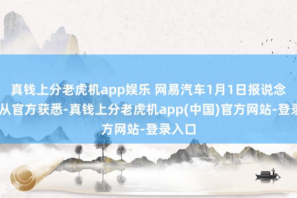 真钱上分老虎机app娱乐 网易汽车1月1日报说念 日前从官方获悉-真钱上分老虎机app(中国)官方网站-登录入口