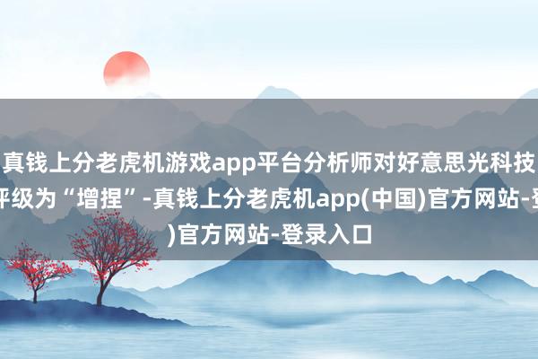 真钱上分老虎机游戏app平台分析师对好意思光科技的平均评级为“增捏”-真钱上分老虎机app(中国)官方网站-登录入口