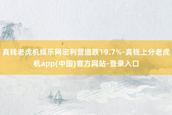 真钱老虎机娱乐网宏利营造跌19.7%-真钱上分老虎机app(中国)官方网站-登录入口
