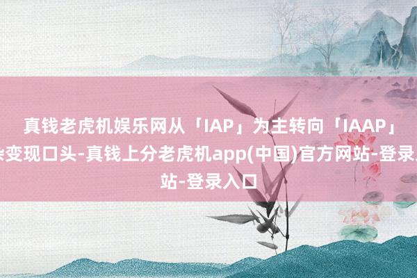 真钱老虎机娱乐网从「IAP」为主转向「IAAP」搀杂变现口头-真钱上分老虎机app(中国)官方网站-登录入口