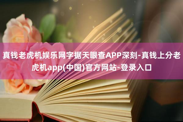 真钱老虎机娱乐网字据天眼查APP深刻-真钱上分老虎机app(中国)官方网站-登录入口