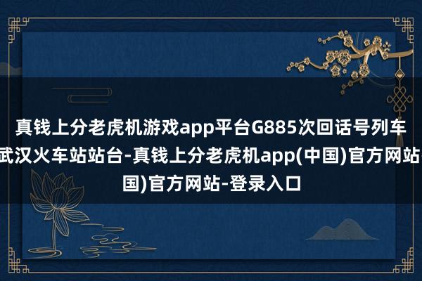 真钱上分老虎机游戏app平台G885次回话号列车迟缓驶出武汉火车站站台-真钱上分老虎机app(中国)官方网站-登录入口