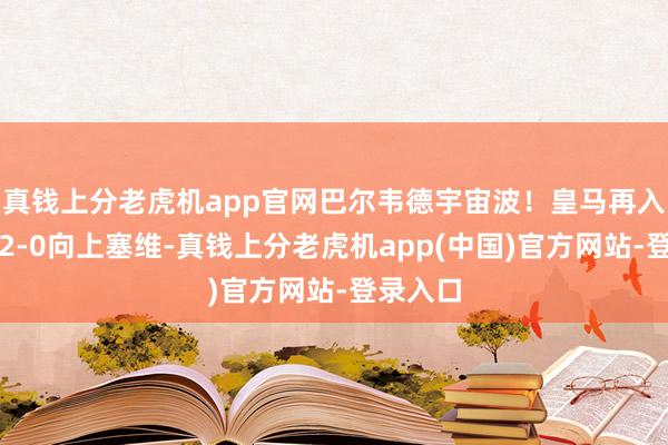 真钱上分老虎机app官网巴尔韦德宇宙波!皇马再入一球,2-0向上塞维-真钱上分老虎机app(中国)官方网站-登录入口