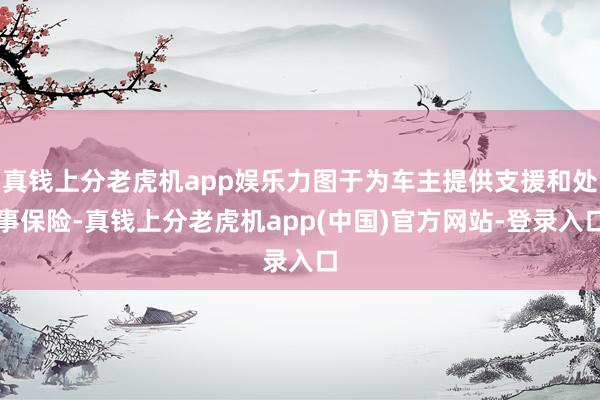 真钱上分老虎机app娱乐力图于为车主提供支援和处事保险-真钱上分老虎机app(中国)官方网站-登录入口