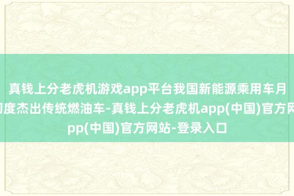 真钱上分老虎机游戏app平台我国新能源乘用车月度零卖销量初度杰出传统燃油车-真钱上分老虎机app(中国)官方网站-登录入口
